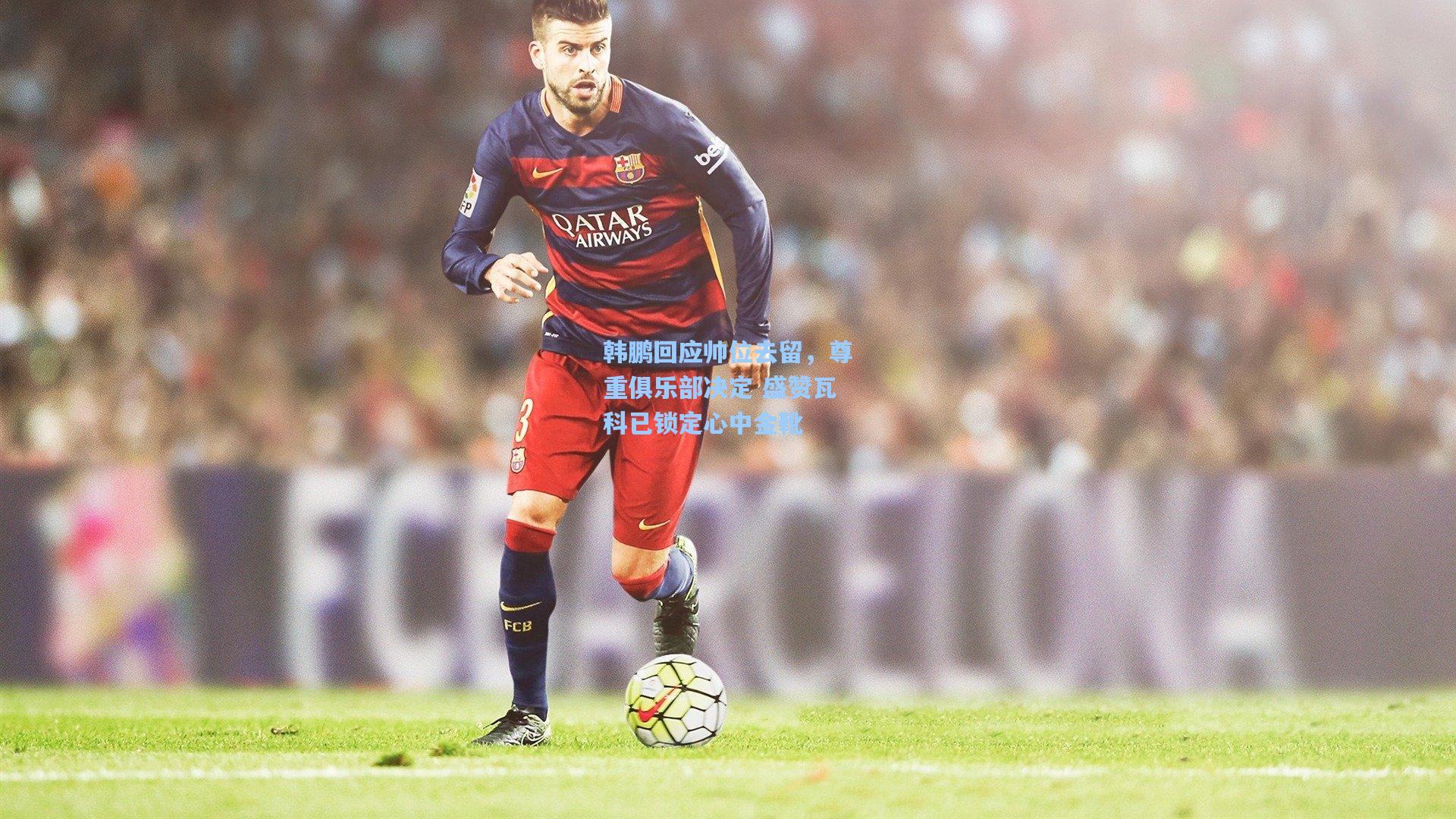 韩鹏回应帅位去留，尊重俱乐部决定 盛赞瓦科已锁定心中金靴