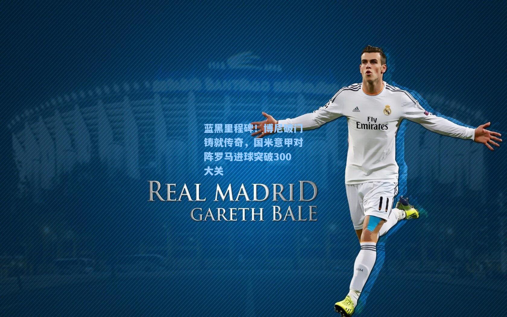 蓝黑里程碑！博尼破门铸就传奇，国米意甲对阵罗马进球突破300大关