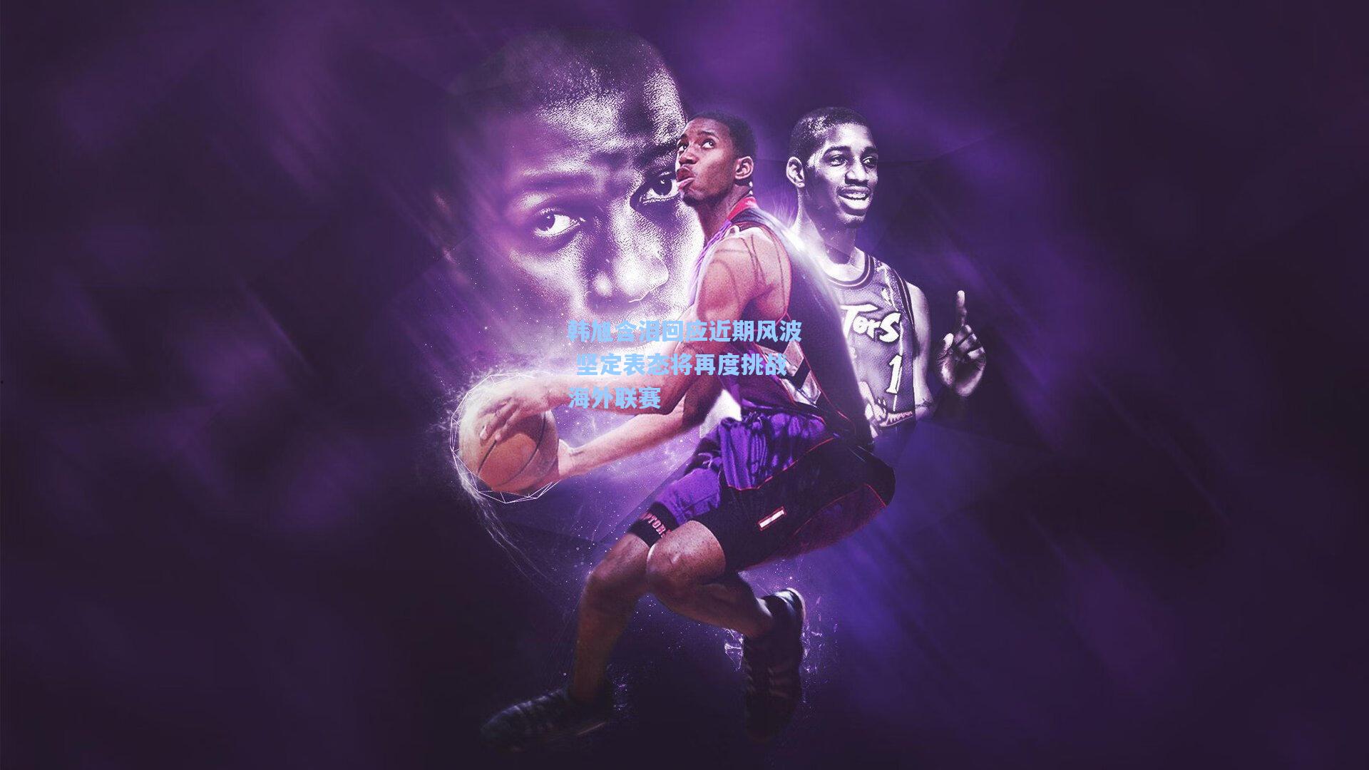 韩旭含泪回应近期风波 坚定表态将再度挑战海外联赛