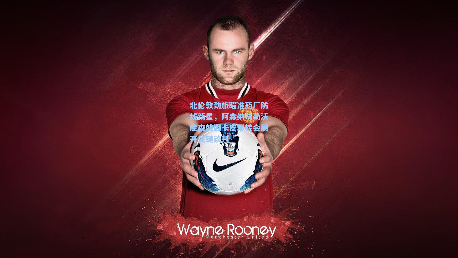 北伦敦劲旅瞄准药厂防线新星，阿森纳与勒沃库森就因卡皮耶转会展开关键谈判