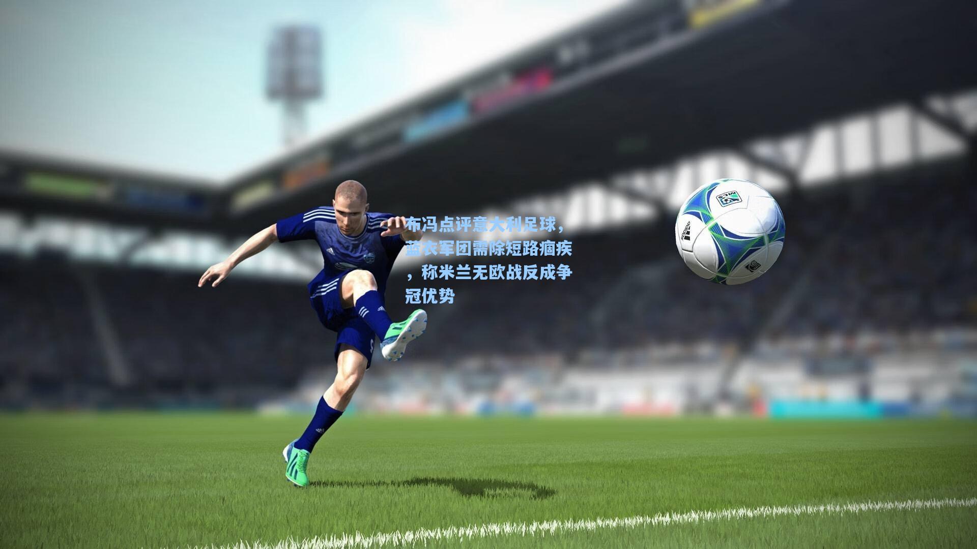 布冯点评意大利足球，蓝衣军团需除短路痼疾，称米兰无欧战反成争冠优势