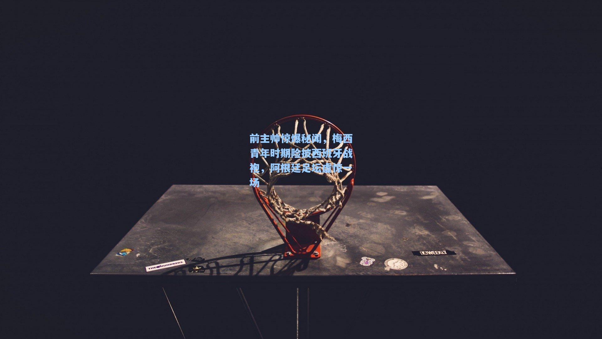 前主帅惊爆秘闻，梅西青年时期险披西班牙战袍，阿根廷足坛虚惊一场